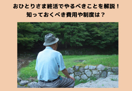 おひとりさま終活でやるべきことを解説！知っておくべき費用や制度は？